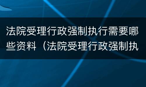 法院受理行政强制执行需要哪些资料（法院受理行政强制执行需要哪些资料呢）