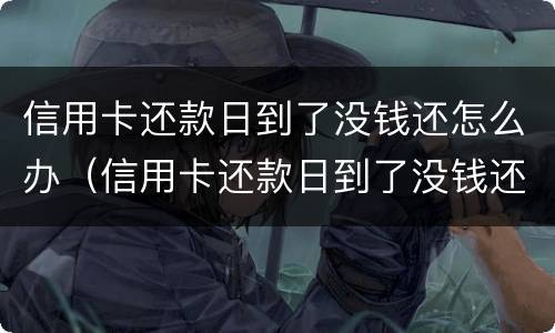 信用卡还款日到了没钱还怎么办（信用卡还款日到了没钱还怎么办理）