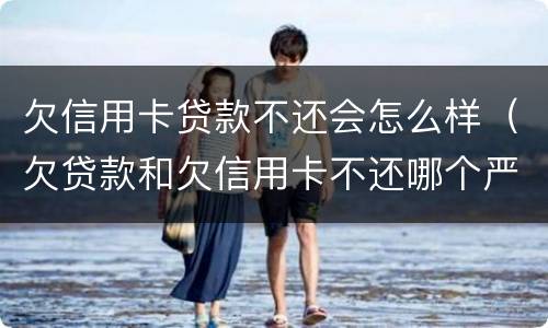 欠信用卡贷款不还会怎么样（欠贷款和欠信用卡不还哪个严重）
