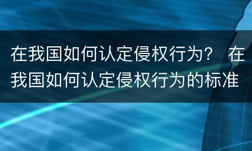 在我国如何认定侵权行为？ 在我国如何认定侵权行为的标准