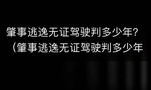 肇事逃逸无证驾驶判多少年？（肇事逃逸无证驾驶判多少年缓刑）