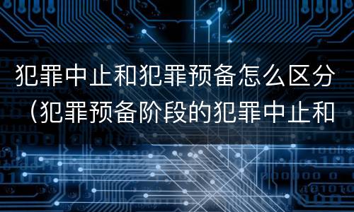 犯罪中止和犯罪预备怎么区分（犯罪预备阶段的犯罪中止和犯罪中止一样吗）