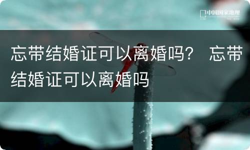 忘带结婚证可以离婚吗？ 忘带结婚证可以离婚吗