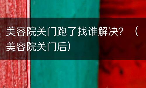 美容院关门跑了找谁解决？（美容院关门后）