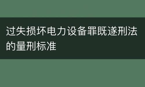 过失损坏电力设备罪既遂刑法的量刑标准