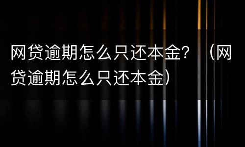 网贷逾期怎么只还本金？（网贷逾期怎么只还本金）