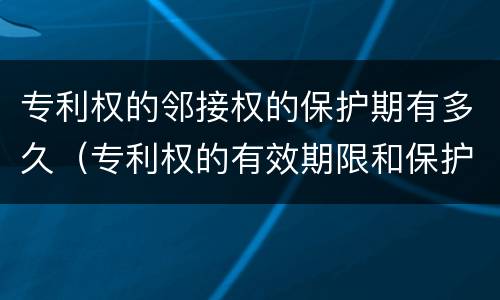 专利权的邻接权的保护期有多久（专利权的有效期限和保护期限）