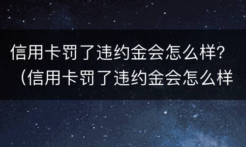 信用卡罚了违约金会怎么样？（信用卡罚了违约金会怎么样吗）
