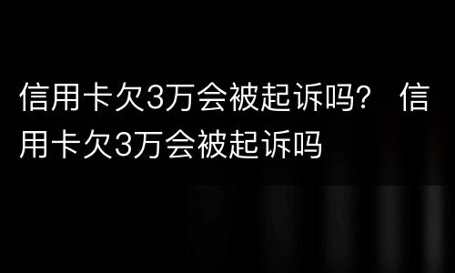 信用卡欠3万会被起诉吗？ 信用卡欠3万会被起诉吗