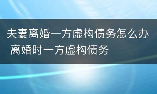 夫妻离婚一方虚构债务怎么办 离婚时一方虚构债务