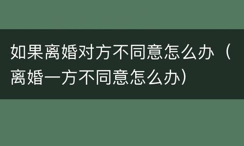 如果离婚对方不同意怎么办（离婚一方不同意怎么办）