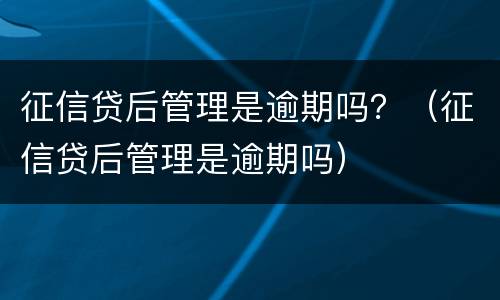 征信贷后管理是逾期吗？（征信贷后管理是逾期吗）