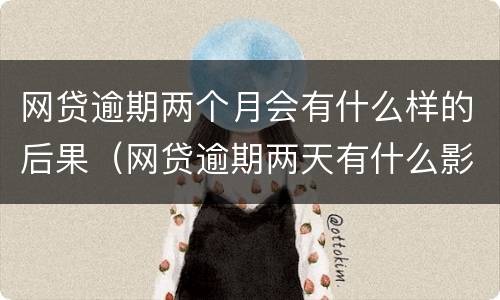 网贷逾期两个月会有什么样的后果（网贷逾期两天有什么影响）