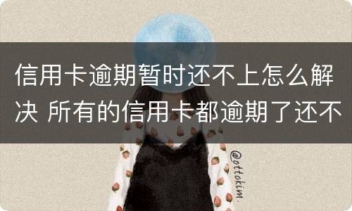 信用卡逾期暂时还不上怎么解决 所有的信用卡都逾期了还不上,怎么办