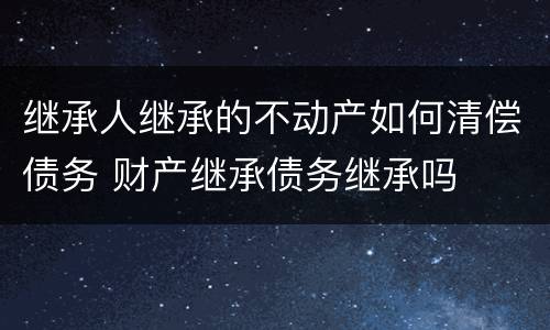 继承人继承的不动产如何清偿债务 财产继承债务继承吗