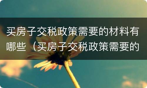 买房子交税政策需要的材料有哪些（买房子交税政策需要的材料有哪些呢）