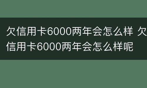 欠信用卡6000两年会怎么样 欠信用卡6000两年会怎么样呢