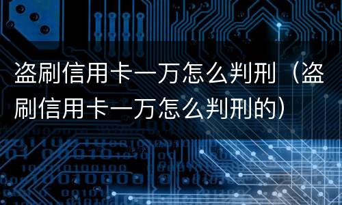 盗刷信用卡一万怎么判刑（盗刷信用卡一万怎么判刑的）