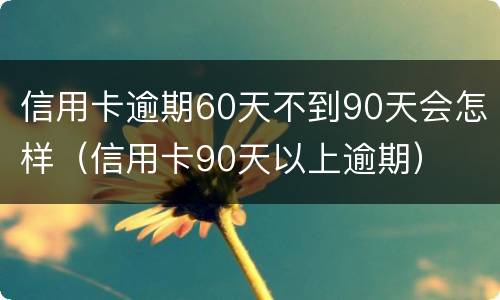 信用卡逾期60天不到90天会怎样（信用卡90天以上逾期）