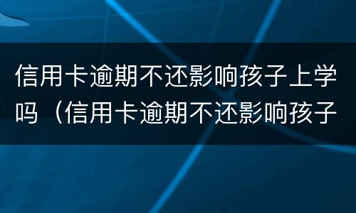 信用卡逾期不还影响孩子上学吗（信用卡逾期不还影响孩子上学吗）