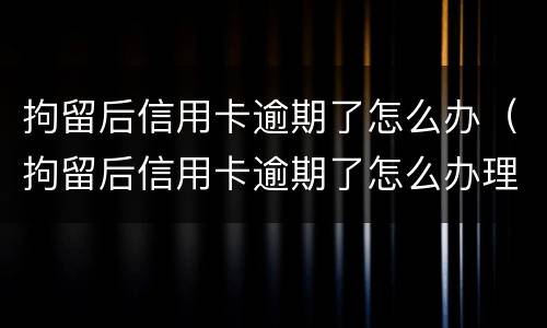 拘留后信用卡逾期了怎么办（拘留后信用卡逾期了怎么办理）