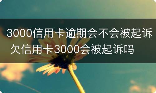 3000信用卡逾期会不会被起诉 欠信用卡3000会被起诉吗