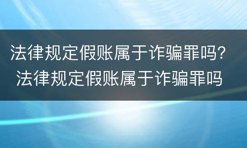 法律规定假账属于诈骗罪吗？ 法律规定假账属于诈骗罪吗
