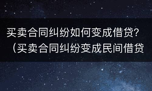 买卖合同纠纷如何变成借贷？（买卖合同纠纷变成民间借贷）