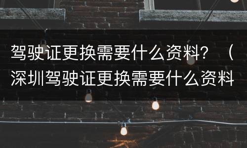 驾驶证更换需要什么资料？（深圳驾驶证更换需要什么资料）