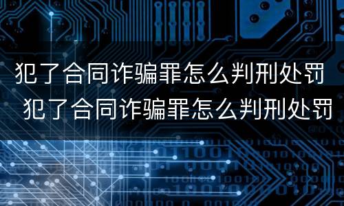 犯了合同诈骗罪怎么判刑处罚 犯了合同诈骗罪怎么判刑处罚多少钱