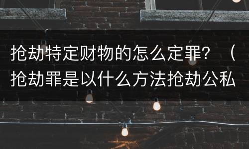 抢劫特定财物的怎么定罪？（抢劫罪是以什么方法抢劫公私财物）