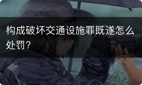构成破坏交通设施罪既遂怎么处罚?