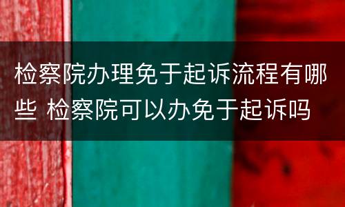 检察院办理免于起诉流程有哪些 检察院可以办免于起诉吗