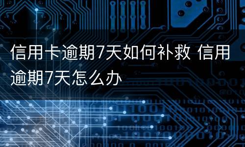 信用卡逾期7天如何补救 信用逾期7天怎么办