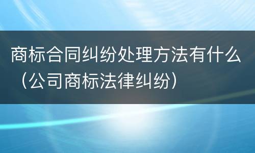 商标合同纠纷处理方法有什么（公司商标法律纠纷）