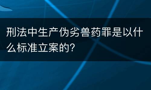 刑法中生产伪劣兽药罪是以什么标准立案的?