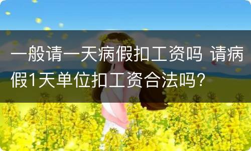 一般请一天病假扣工资吗 请病假1天单位扣工资合法吗?