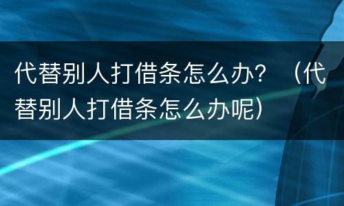 代替别人打借条怎么办？（代替别人打借条怎么办呢）