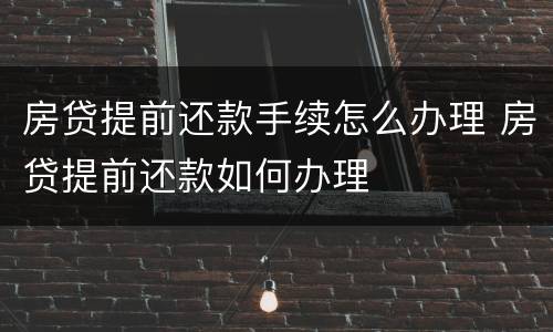 房贷提前还款手续怎么办理 房贷提前还款如何办理