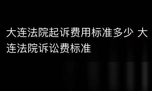 大连法院起诉费用标准多少 大连法院诉讼费标准