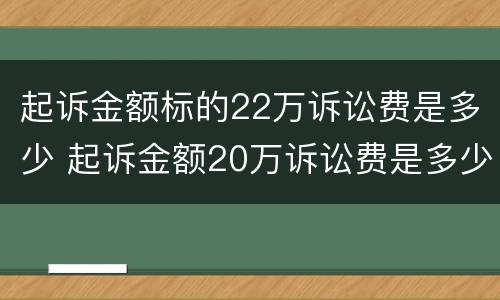 起诉金额标的22万诉讼费是多少 起诉金额20万诉讼费是多少