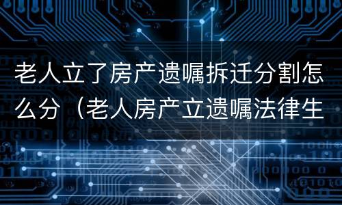 老人立了房产遗嘱拆迁分割怎么分（老人房产立遗嘱法律生效吗）