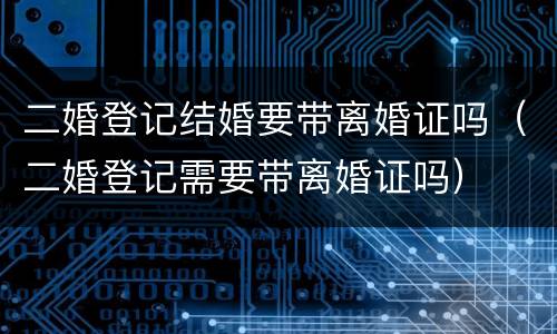 二婚登记结婚要带离婚证吗（二婚登记需要带离婚证吗）