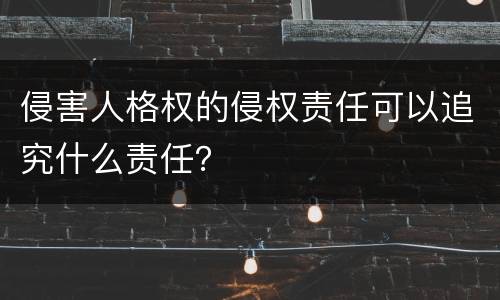 侵害人格权的侵权责任可以追究什么责任？