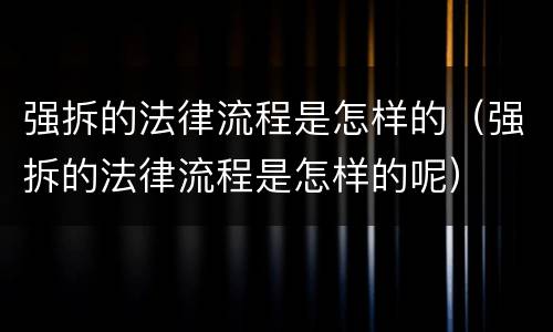 强拆的法律流程是怎样的（强拆的法律流程是怎样的呢）