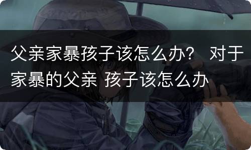 父亲家暴孩子该怎么办？ 对于家暴的父亲 孩子该怎么办