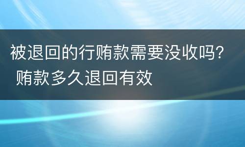 被退回的行贿款需要没收吗？ 贿款多久退回有效