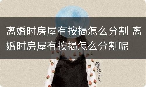 离婚时房屋有按揭怎么分割 离婚时房屋有按揭怎么分割呢