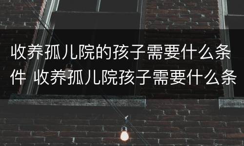 收养孤儿院的孩子需要什么条件 收养孤儿院孩子需要什么条件和手续