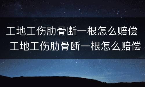 工地工伤肋骨断一根怎么赔偿 工地工伤肋骨断一根怎么赔偿多少钱